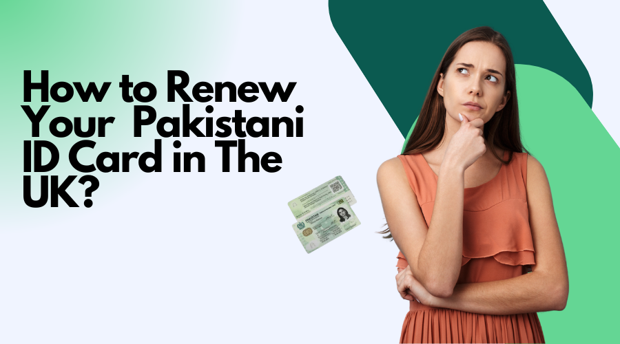 How to Renew Your Pakistani ID Card in the UK? Pak Nadra